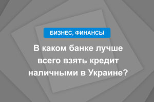 В каком банке лучше всего взять кредит наличными в Украине?