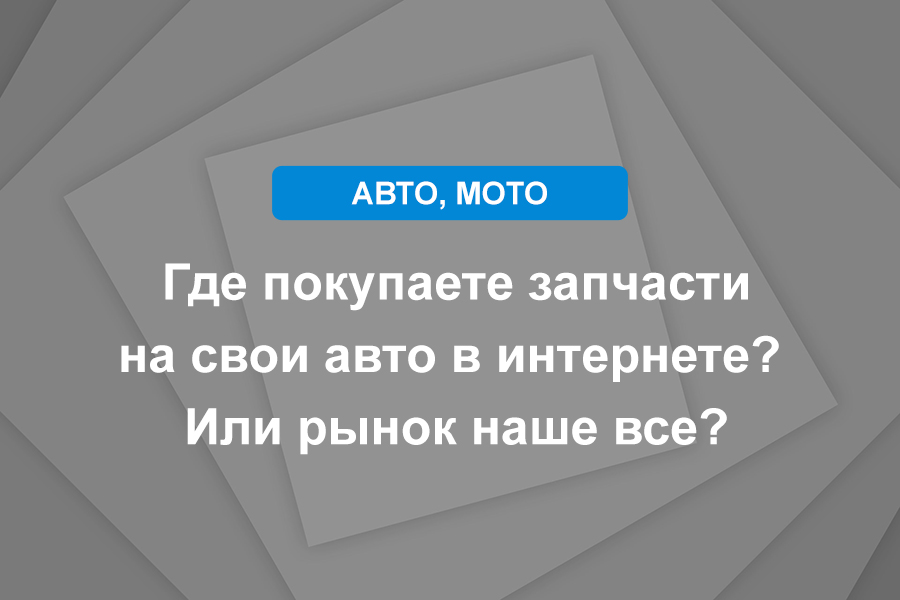 Где покупаете запчасти на свои авто в интернете Или рынок наше все